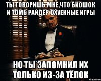 ты говоришь мне,что биошок и томб райдер охуенные игры но ты запомнил их только из-за тёлок