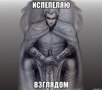 испепеляю взглядом