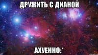 дружить с дианой ахуенно:*