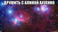 дружить с алиной ахуенно 