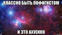 классно быть пофигистом и это ахуенно