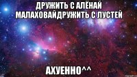 дружить с алёнай малаховайдружить с лустей ахуенно^^