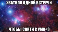 хватило одной встречи чтобы сойти с ума<3