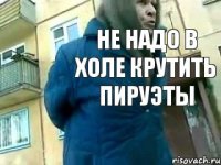 НЕ надо в холе крутить пируэты