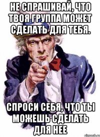 не спрашивай, что твоя группа может сделать для тебя. спроси себя, что ты можешь сделать для нее