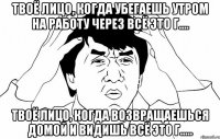 твоё лицо, когда убегаешь утром на работу через всё это г.... твоё лицо, когда возвращаешься домой и видишь всё это г.....