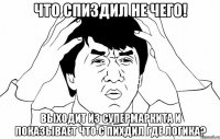 что спиздил не чего! выходит из супермаркита и показывает что с пихдил где логика?