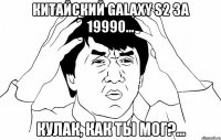 китайский galaxy s2 за 19990... кулак, как ты мог?...