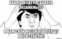 как вы будете сдавать экзамены?? я вам свои мозги не вытащу и не вставлю!