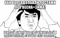 как вы задолбали постами про весна=зима! каждый думает что он оригинальный и единственный, сфоткав снег за окном.