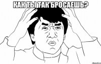 как ты так бросаешь? 