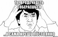 ты вроде худеть собераешься ...а сама жрешь постоянно