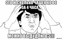 это ж сколько чашек кофе за 4 часа... можно выдудлить?)))