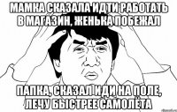 мамка сказала идти работать в магазин, женька побежал папка, сказал иди на поле, лечу быстрее самолёта