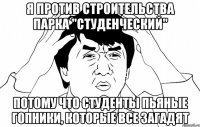 я против строительства парка "студенческий" потому что студенты пьяные гопники, которые все загадят