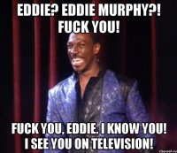 eddie? eddie murphy?! fuck you! fuck you, eddie. i know you! i see you on television!