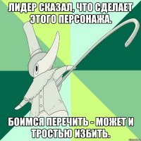 лидер сказал, что сделает этого персонажа. боимся перечить - может и тростью избить.