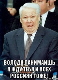  володя,панимаишь я жду тебя,и всех россиян тоже !