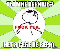 ты мне веришь? нет,я себе не верю..