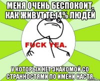 меня очень беспокоит, как живут те 14% людей у которых нет знакомой со странностями по имени настя.