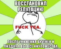 восстановил репутацию после унижения охуенен и пиздат.а вы все ничтожества