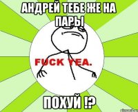 андрей тебе же на пары похуй !?