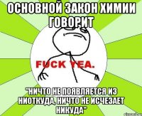 основной закон химии говорит "ничто не появляется из ниоткуда, ничто не исчезает никуда"