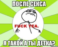 после секса я такой а ты детка?