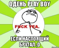 oдень play boy если настоящий брутал ;d