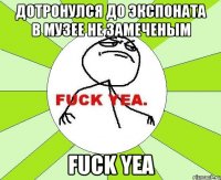 дотронулся до экспоната в музее не замеченым fuck yea