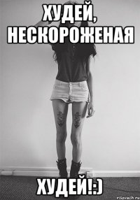 худей, нескороженая худей!:)