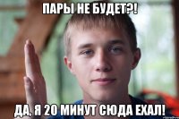 пары не будет?! да, я 20 минут сюда ехал!