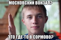 московский вокзал? это где-то в сормово?