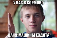 у вас в сормово даже машины ездят?