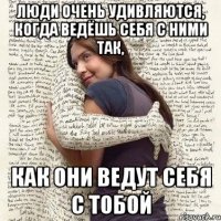 люди очень удивляются, когда ведёшь себя с ними так, как они ведут себя с тобой