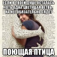 если в твоей душе осталась хоть одна цветущая ветвь, на неё обязательно сядет поющая птица