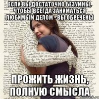 если вы достаточно безумны, чтобы всегда заниматься любимым делом - вы обречены прожить жизнь, полную смысла