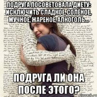 подруга посоветовала диету: исключить сладкое, солёное, мучное, жареное, алкоголь... подруга ли она после этого?