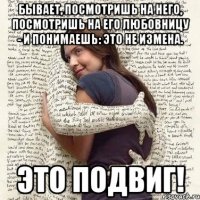 бывает, посмотришь на него, посмотришь на его любовницу - и понимаешь: это не измена. это подвиг!