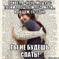 привет, я - ночь. мы тут с твоим прошлым подумали... в общем, сегодня ты не будешь спать!