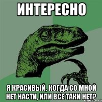 интересно я красивый, когда со мной нет насти, или все таки нет?