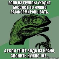 если из группы уходит бассист, то нужно расформировывать. а если течёт вода из крана, звонить нужно 102...