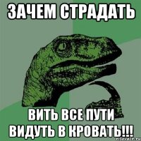 зачем страдать вить все пути видуть в кровать!!!