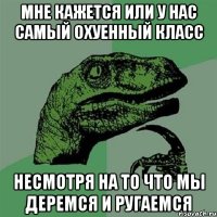 мне кажется или у нас самый охуенный класс несмотря на то что мы деремся и ругаемся