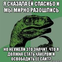 я сказала ей спасибо и мы мирно разошлись но неужели это значит, что я должна стать хакером и освободить её сайт?