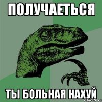 получаеться ты больная нахуй