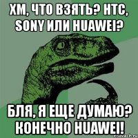 хм, что взять? htc, sony или huawei? бля, я еще думаю? конечно huawei!