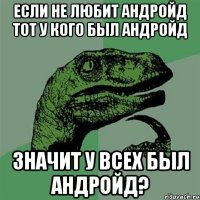 если не любит андройд тот у кого был андройд значит у всех был андройд?