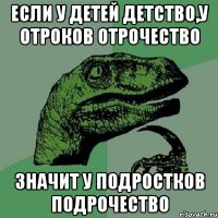 если у детей детство,у отроков отрочество значит у подростков подрочество