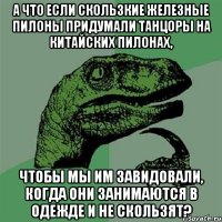 а что если скользкие железные пилоны придумали танцоры на китайских пилонах, чтобы мы им завидовали, когда они занимаются в одежде и не скользят?